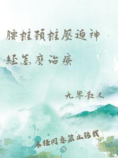 腰椎颈椎压迫神经怎么治疗