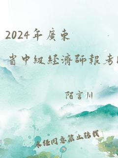 2024年广东省中级经济师报考时间