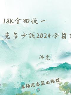 18k金回收一克多少钱2024今日价