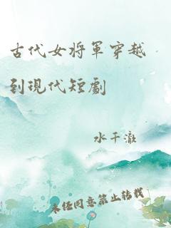 古代女将军穿越到现代短剧