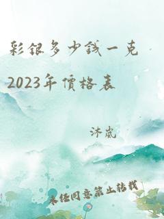 彩银多少钱一克2023年价格表