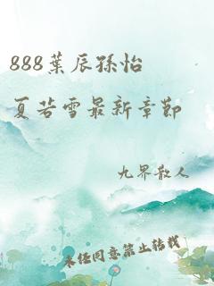 888叶辰孙怡夏若雪最新章节