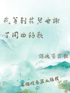 我等到花儿也谢了同曲的歌