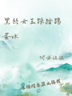 黑丝女王踩踏踢蛋vk