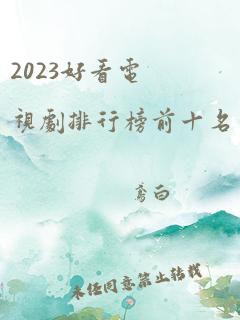 2023好看电视剧排行榜前十名有哪些