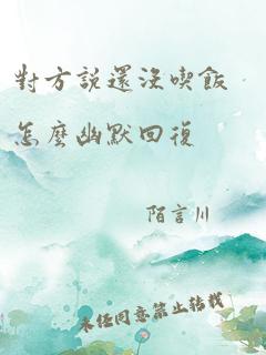 对方说还没吃饭怎么幽默回复