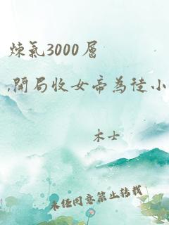 炼气3000层,开局收女帝为徒小说免费阅读