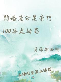 闪婚老公是豪门100集大结局