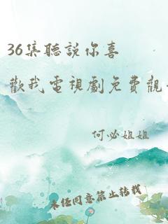 36集听说你喜欢我电视剧免费观看