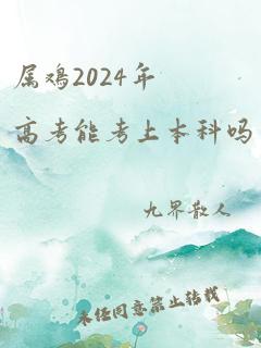 属鸡2024年高考能考上本科吗