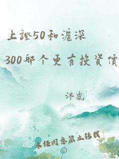 上证50和沪深300哪个更有投资价值