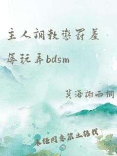 主人调教惩罚羞辱玩弄bdsm