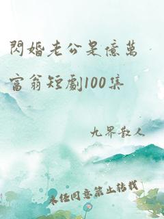 闪婚老公是亿万富翁短剧100集