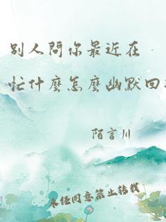 别人问你最近在忙什么怎么幽默回复