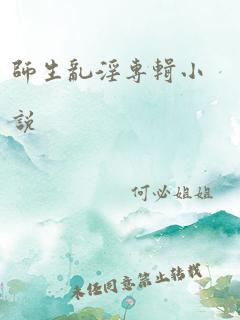 师生乱淫专辑小说