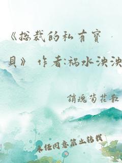 《总裁的私有宝贝》 作者:祸水泱泱