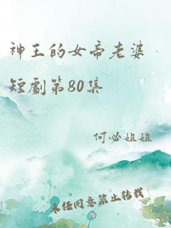 神王的女帝老婆短剧第80集