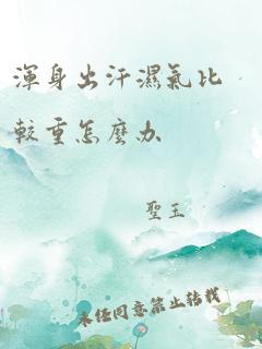 浑身出汗湿气比较重怎么办