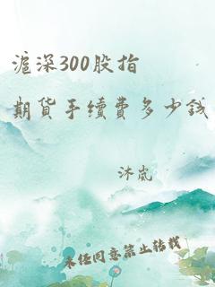 沪深300股指期货手续费多少钱