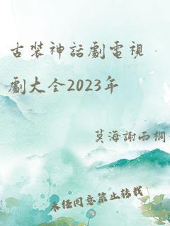 古装神话剧电视剧大全2023年