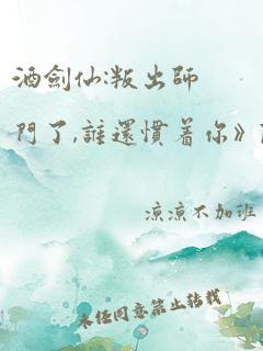 酒剑仙:叛出师门了,谁还惯着你》陆然