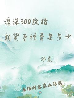 沪深300股指期货手续费是多少