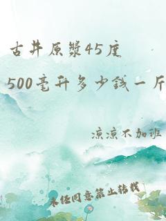 古井原浆45度500毫升多少钱一斤瓶装