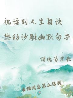 祝福别人生日快乐的沙雕幽默句子