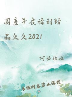 国产午夜福利精品久久2021