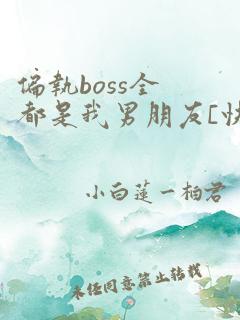 偏执boss全都是我男朋友[快穿]