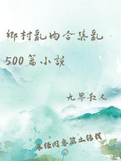 乡村乱肉合集乱500篇小说