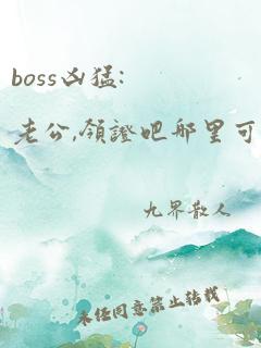 boss凶猛:老公,领证吧哪里可以阅读