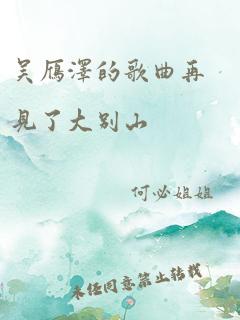 吴雁泽的歌曲再见了大别山