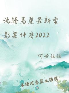 沈腾马丽最新电影是什么2022