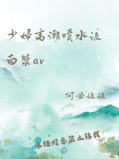 少妇高潮喷水流白浆av