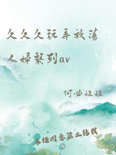 久久久玩弄放荡人妇系列av