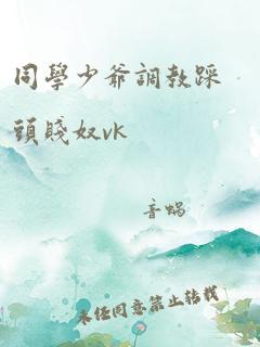 同学少爷调教踩头贱奴vk