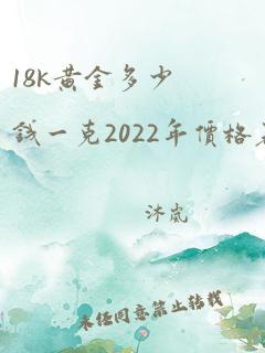 18k黄金多少钱一克2022年价格表