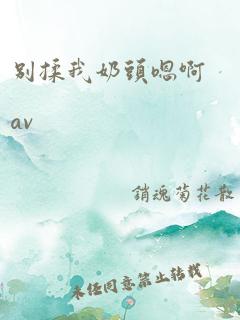 别揉我奶头嗯啊av