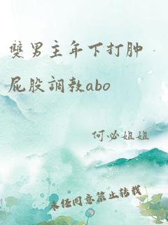 双男主年下打肿屁股调教abo