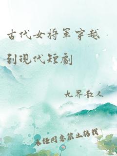 古代女将军穿越到现代短剧