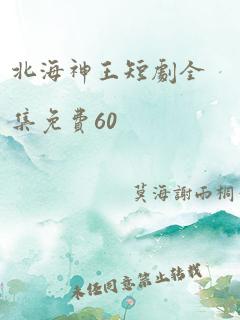 北海神王短剧全集免费60