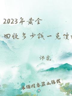 2023年黄金回收多少钱一克价格查询