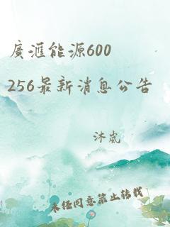 广汇能源600256最新消息公告