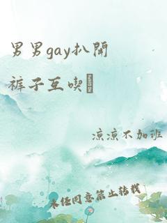 男男gay扒开裤子互吃鳮