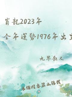 肖龙2023年全年运势1976年出生