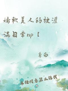 娇软美人的被灌满日常np【