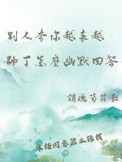 别人夸你越来越帅了怎么幽默回答