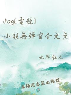 fog[电竞]小说无弹窗全文免费阅读