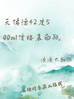 天佑德42度500ml价格表白瓶